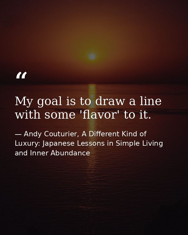My goal is to draw a line with some 'flavor' to it. — Andy Couturier, A Different Kind of Luxury: Japanese Lessons in Simple Living and Inner Abundance