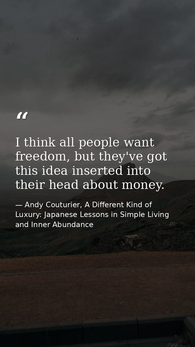I think all people want freedom, but they've got this idea inserted into their head about money. — Andy Couturier, A Different Kind of Luxury: Japanese Lessons in Simple Living and Inner Abundance