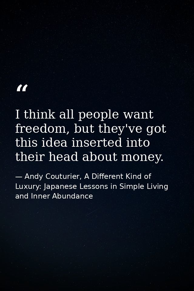 I think all people want freedom, but they've got this idea inserted into their head about money. — Andy Couturier, A Different Kind of Luxury: Japanese Lessons in Simple Living and Inner Abundance