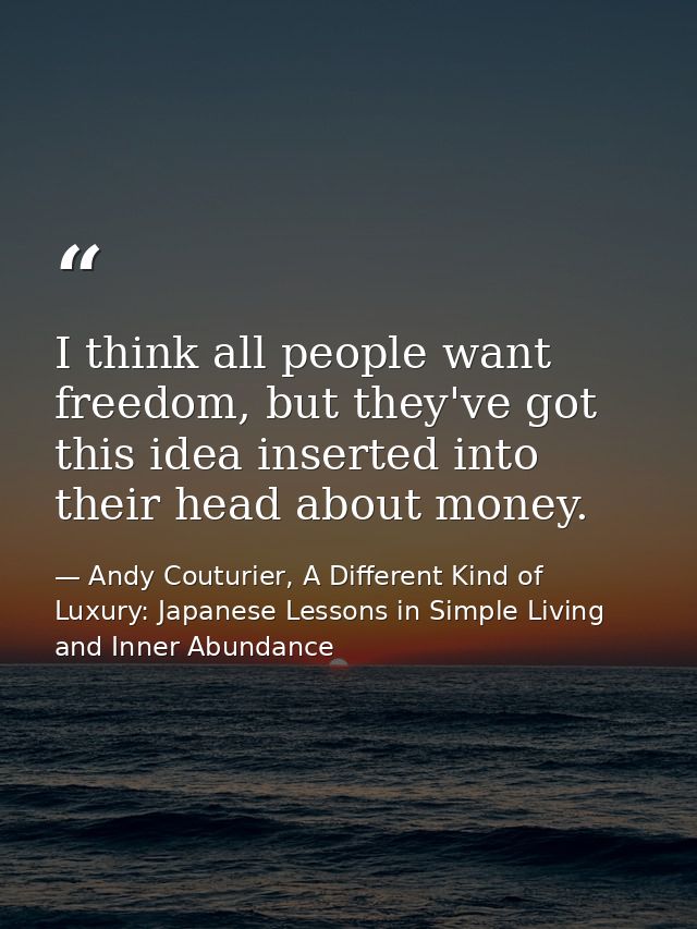 I think all people want freedom, but they've got this idea inserted into their head about money. — Andy Couturier, A Different Kind of Luxury: Japanese Lessons in Simple Living and Inner Abundance