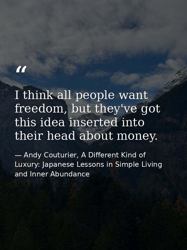 I think all people want freedom, but they've got this idea inserted into their head about money. — Andy Couturier, A Different Kind of Luxury: Japanese Lessons in Simple Living and Inner Abundance