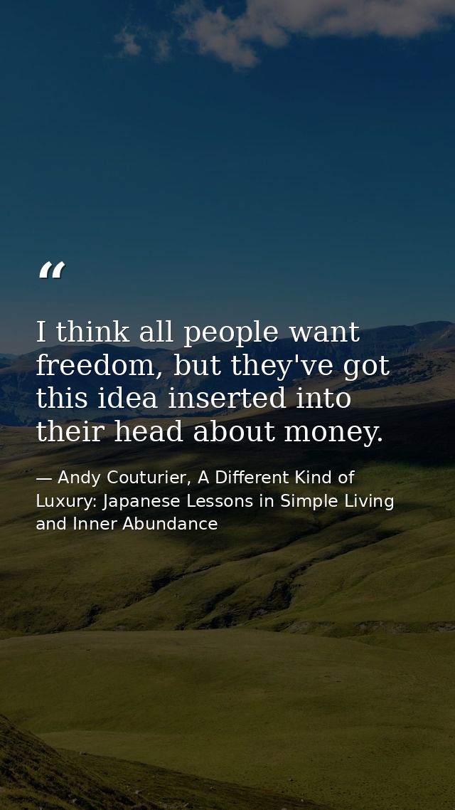 I think all people want freedom, but they've got this idea inserted into their head about money. — Andy Couturier, A Different Kind of Luxury: Japanese Lessons in Simple Living and Inner Abundance