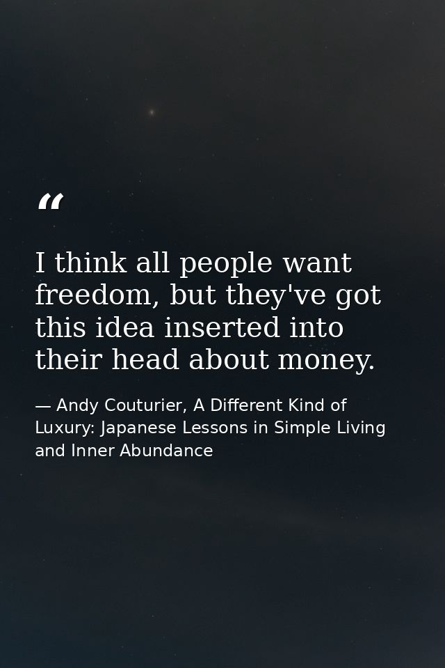 I think all people want freedom, but they've got this idea inserted into their head about money. — Andy Couturier, A Different Kind of Luxury: Japanese Lessons in Simple Living and Inner Abundance