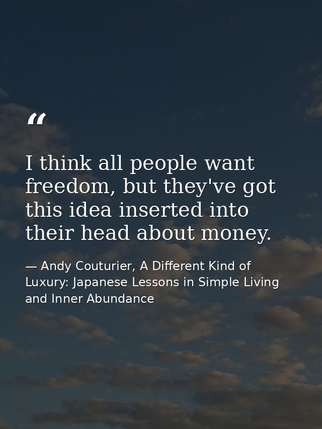I think all people want freedom, but they've got this idea inserted into their head about money. — Andy Couturier, A Different Kind of Luxury: Japanese Lessons in Simple Living and Inner Abundance