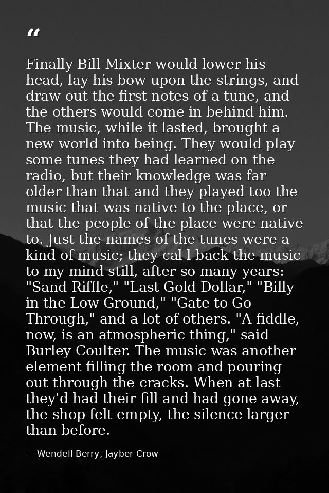 Finally Bill Mixter would lower his head, lay his bow upon the strings, and draw out the first notes of a tune, and the  — Wendell Berry, Jayber Crow