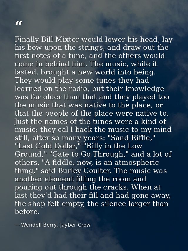 Finally Bill Mixter would lower his head, lay his bow upon the strings, and draw out the first notes of a tune, and the  — Wendell Berry, Jayber Crow