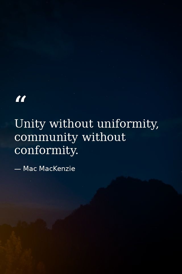 Unity without uniformity, community without conformity. — Mac MacKenzie