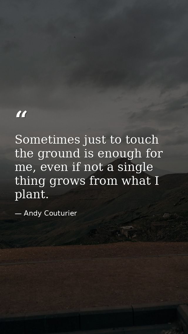 Sometimes just to touch the ground is enough for me, even if not a single thing grows from what I plant. — Andy Couturier