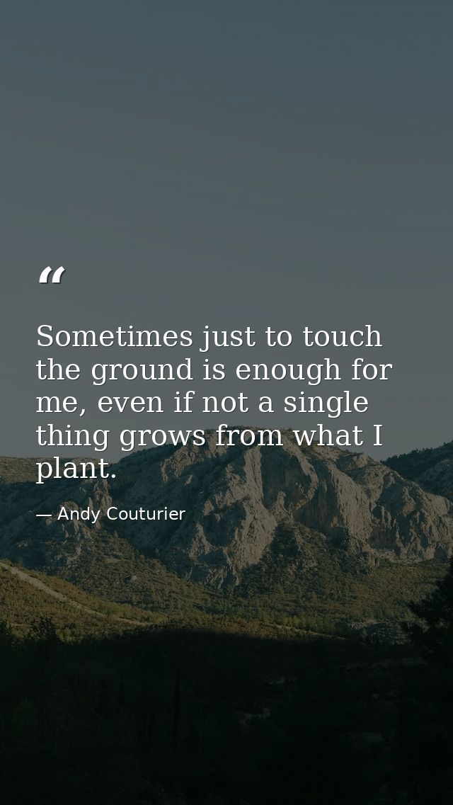 Sometimes just to touch the ground is enough for me, even if not a single thing grows from what I plant. — Andy Couturier