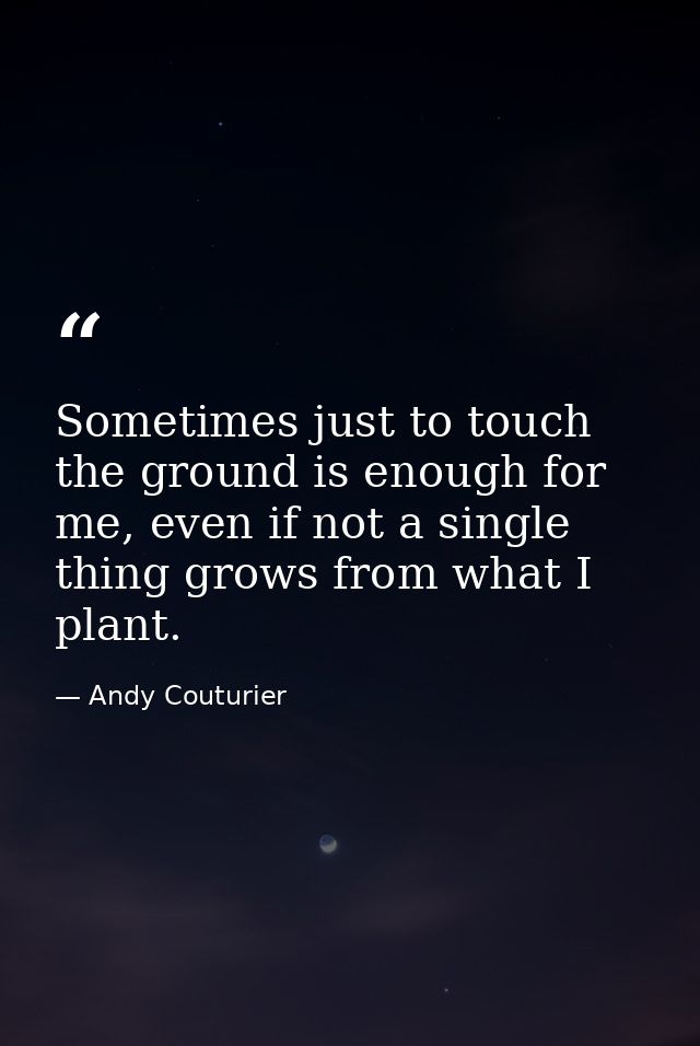 Sometimes just to touch the ground is enough for me, even if not a single thing grows from what I plant. — Andy Couturier