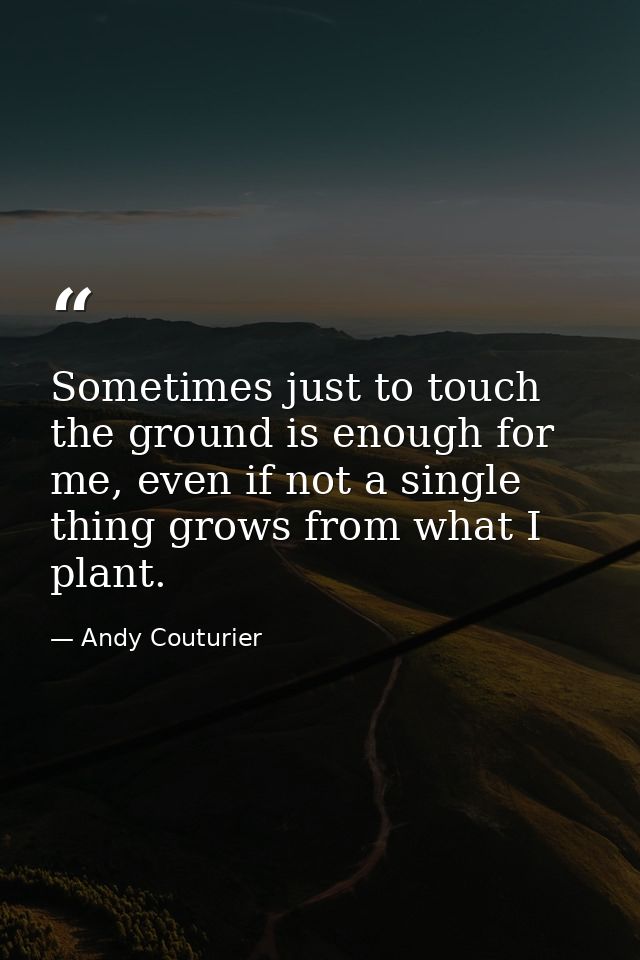 Sometimes just to touch the ground is enough for me, even if not a single thing grows from what I plant. — Andy Couturier
