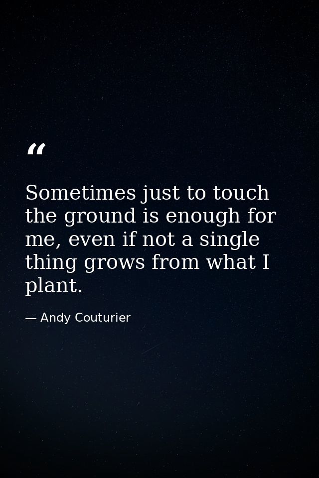 Sometimes just to touch the ground is enough for me, even if not a single thing grows from what I plant. — Andy Couturier