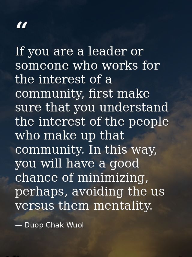 If you are a leader or someone who works for the interest of a community, first make sure that you understand the intere — Duop Chak Wuol