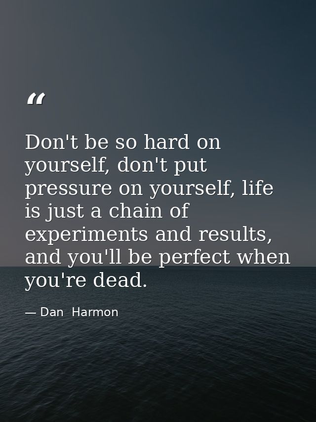 Don't be so hard on yourself, don't put pressure on yourself, life is just a chain of experiments and results, and you'l — Dan  Harmon