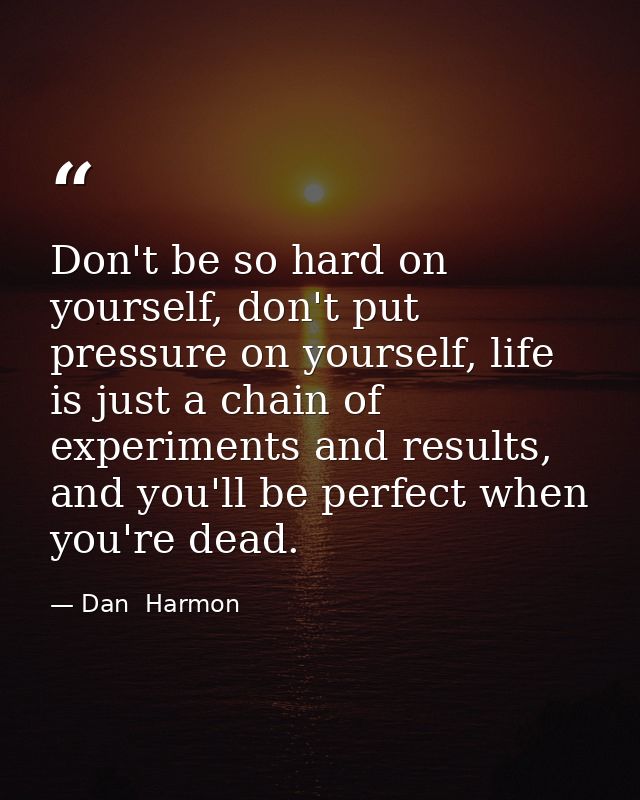 Don't be so hard on yourself, don't put pressure on yourself, life is just a chain of experiments and results, and you'l — Dan  Harmon