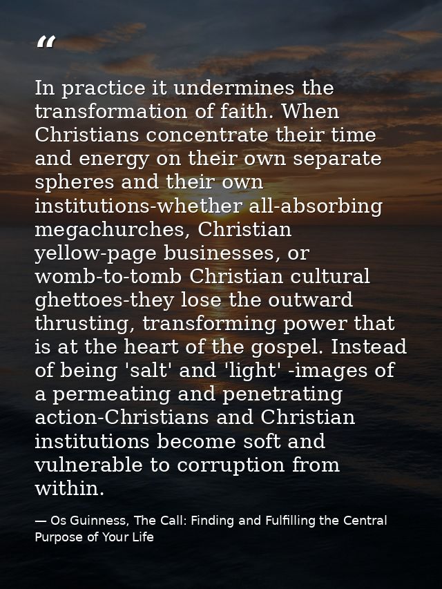In practice it undermines the transformation of faith. When Christians concentrate their time and energy on their own se — Os Guinness, The Call: Finding and Fulfilling the Central Purpose of Your Life