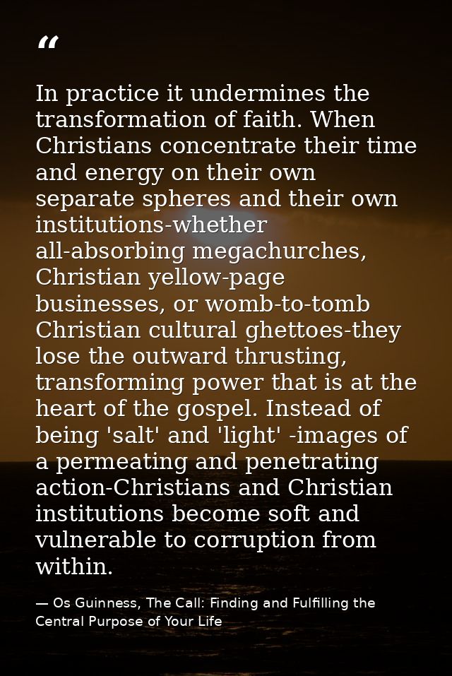 In practice it undermines the transformation of faith. When Christians concentrate their time and energy on their own se — Os Guinness, The Call: Finding and Fulfilling the Central Purpose of Your Life