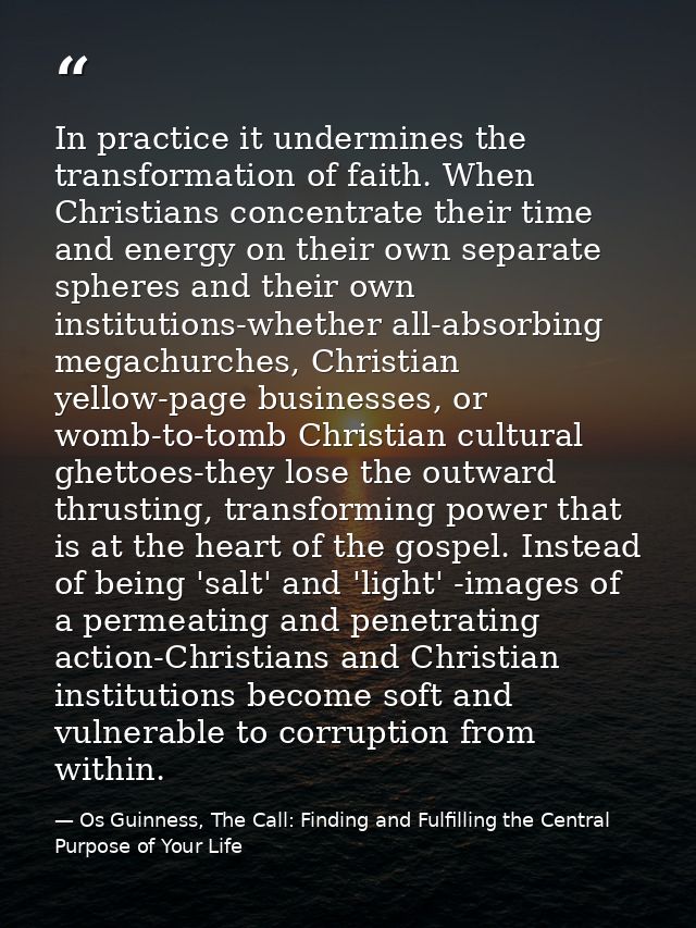 In practice it undermines the transformation of faith. When Christians concentrate their time and energy on their own se — Os Guinness, The Call: Finding and Fulfilling the Central Purpose of Your Life