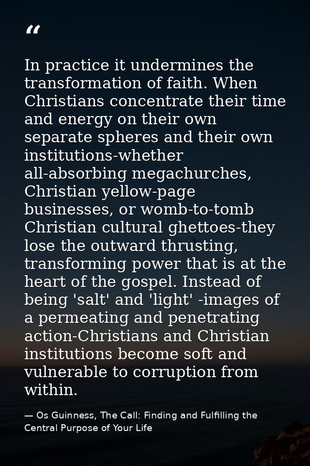 In practice it undermines the transformation of faith. When Christians concentrate their time and energy on their own se — Os Guinness, The Call: Finding and Fulfilling the Central Purpose of Your Life