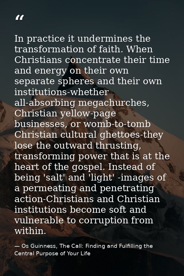 In practice it undermines the transformation of faith. When Christians concentrate their time and energy on their own se — Os Guinness, The Call: Finding and Fulfilling the Central Purpose of Your Life