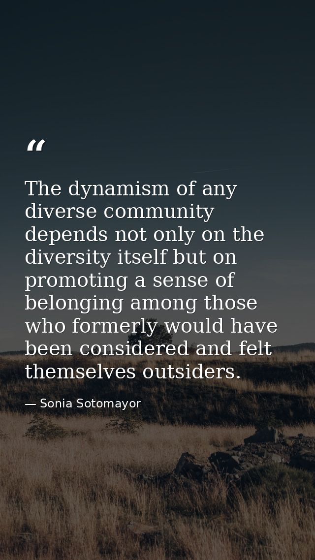 The dynamism of any diverse community depends not only on the diversity itself but on promoting a sense of belonging amo — Sonia Sotomayor