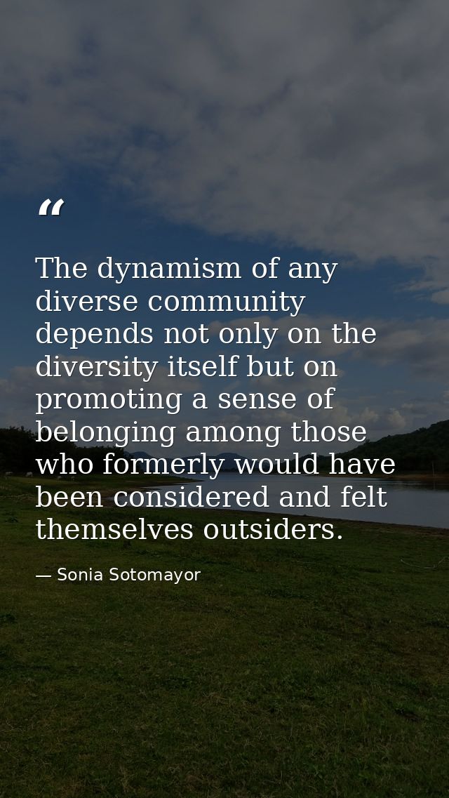 The dynamism of any diverse community depends not only on the diversity itself but on promoting a sense of belonging amo — Sonia Sotomayor