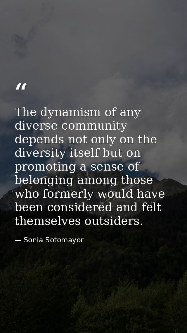 The dynamism of any diverse community depends not only on the diversity itself but on promoting a sense of belonging amo — Sonia Sotomayor