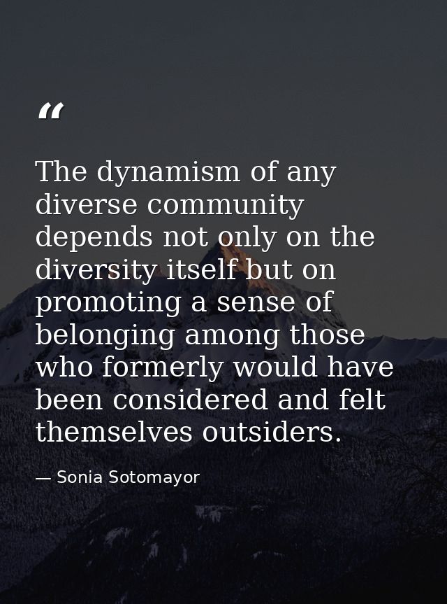 The dynamism of any diverse community depends not only on the diversity itself but on promoting a sense of belonging amo — Sonia Sotomayor