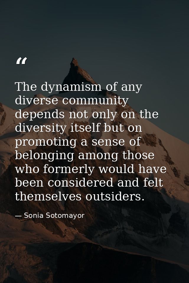 The dynamism of any diverse community depends not only on the diversity itself but on promoting a sense of belonging amo — Sonia Sotomayor