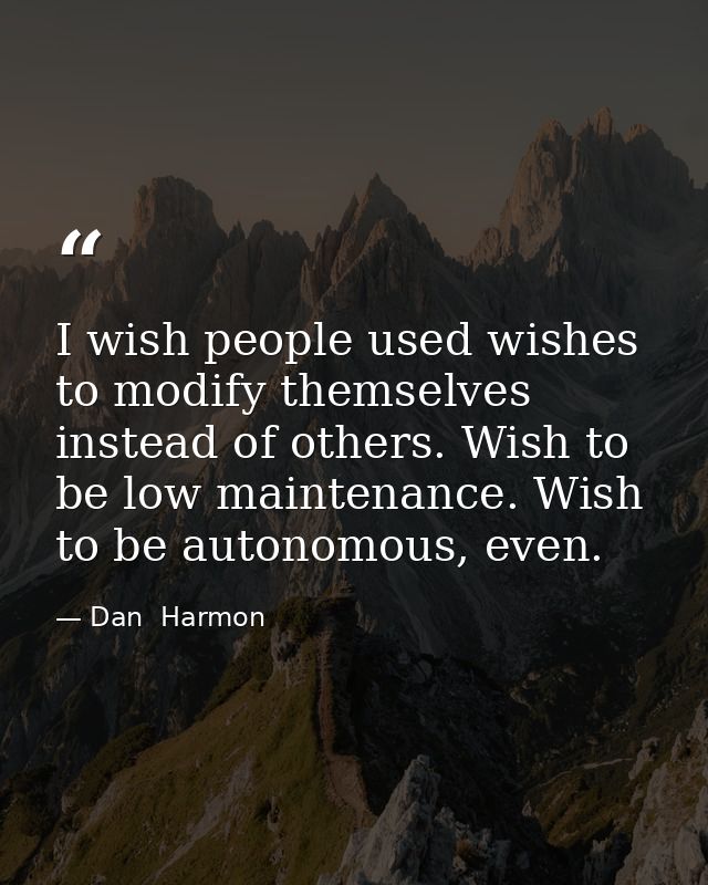 I wish people used wishes to modify themselves instead of others. Wish to be low maintenance. Wish to be autonomous, eve — Dan  Harmon