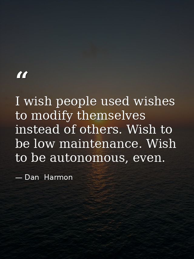 I wish people used wishes to modify themselves instead of others. Wish to be low maintenance. Wish to be autonomous, eve — Dan  Harmon