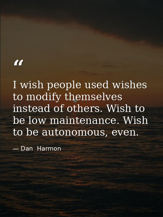 I wish people used wishes to modify themselves instead of others. Wish to be low maintenance. Wish to be autonomous, eve — Dan  Harmon