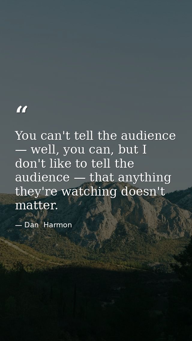 You can't tell the audience — well, you can, but I don't like to tell the audience — that anything they're watching does — Dan  Harmon