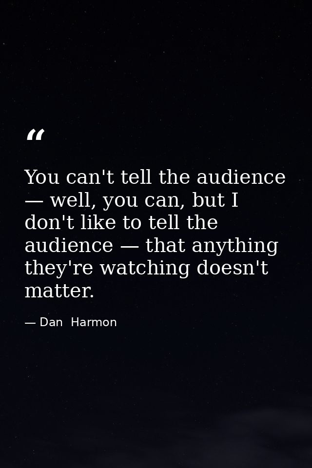 You can't tell the audience — well, you can, but I don't like to tell the audience — that anything they're watching does — Dan  Harmon