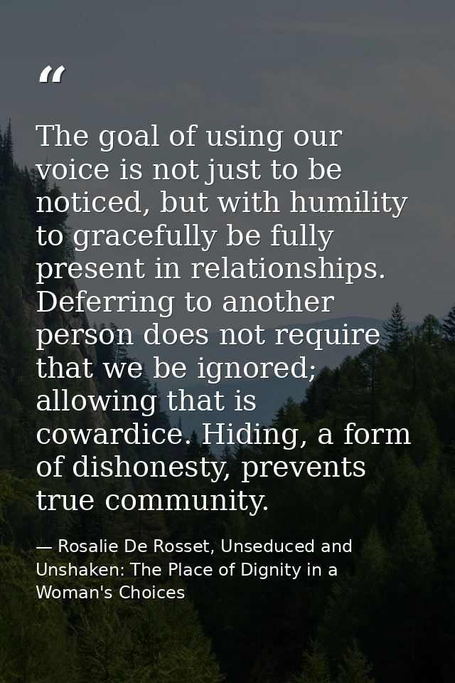 The goal of using our voice is not just to be noticed, but with humility to gracefully be fully present in relationships — Rosalie De Rosset, Unseduced and Unshaken: The Place of Dignity in a Woman's Choices