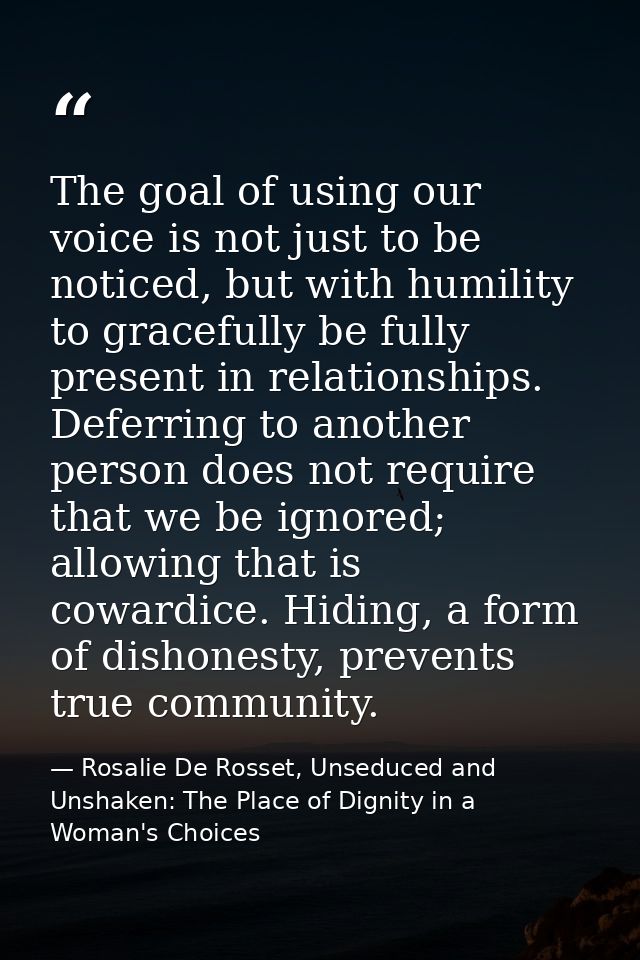 The goal of using our voice is not just to be noticed, but with humility to gracefully be fully present in relationships — Rosalie De Rosset, Unseduced and Unshaken: The Place of Dignity in a Woman's Choices