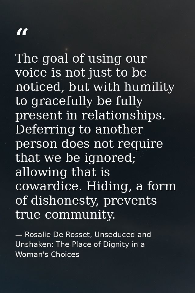 The goal of using our voice is not just to be noticed, but with humility to gracefully be fully present in relationships — Rosalie De Rosset, Unseduced and Unshaken: The Place of Dignity in a Woman's Choices
