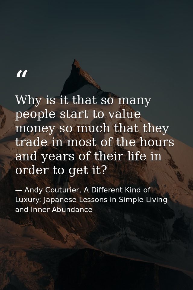Why is it that so many people start to value money so much that they trade in most of the hours and years of their life  — Andy Couturier, A Different Kind of Luxury: Japanese Lessons in Simple Living and Inner Abundance