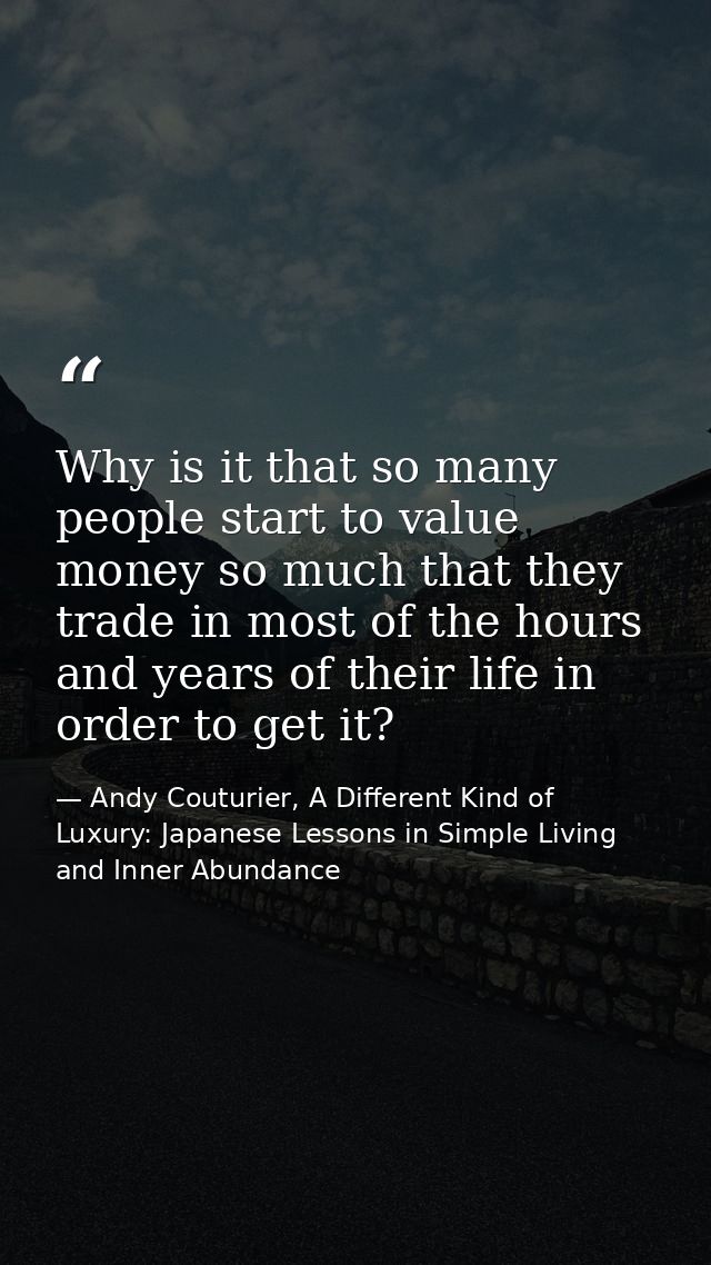Why is it that so many people start to value money so much that they trade in most of the hours and years of their life  — Andy Couturier, A Different Kind of Luxury: Japanese Lessons in Simple Living and Inner Abundance