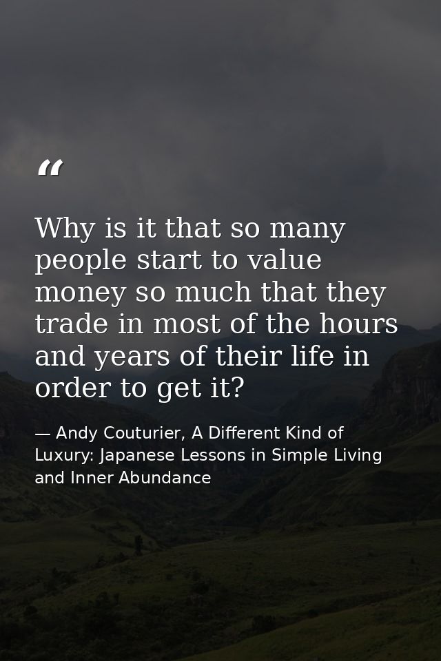 Why is it that so many people start to value money so much that they trade in most of the hours and years of their life  — Andy Couturier, A Different Kind of Luxury: Japanese Lessons in Simple Living and Inner Abundance