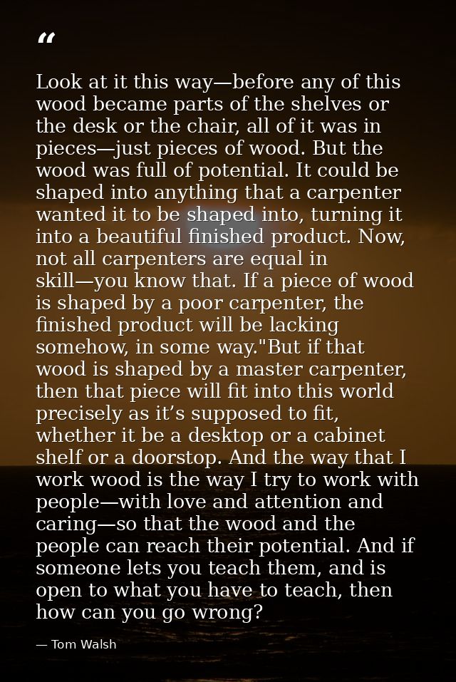 Look at it this way—before any of this wood became parts of the shelves or the desk or the chair, all of it was in piece — Tom Walsh