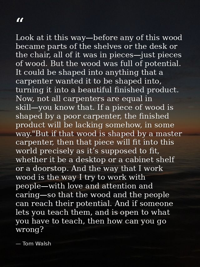 Look at it this way—before any of this wood became parts of the shelves or the desk or the chair, all of it was in piece — Tom Walsh