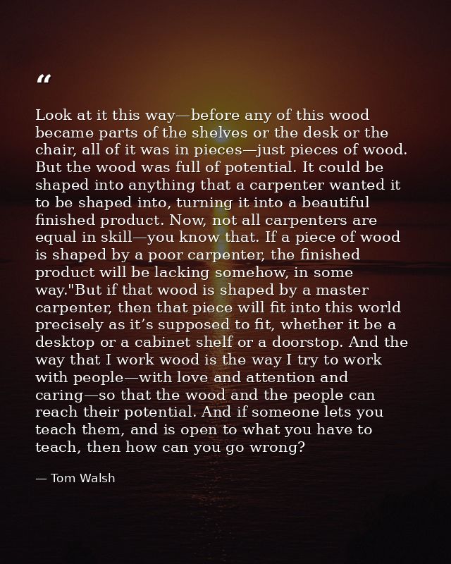 Look at it this way—before any of this wood became parts of the shelves or the desk or the chair, all of it was in piece — Tom Walsh