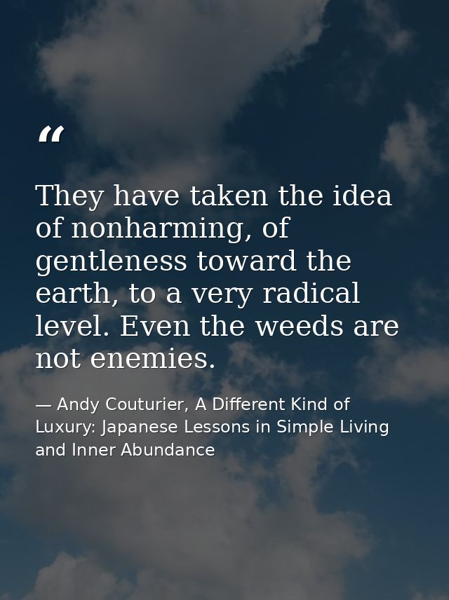 They have taken the idea of nonharming, of gentleness toward the earth, to a very radical level. Even the weeds are not  — Andy Couturier, A Different Kind of Luxury: Japanese Lessons in Simple Living and Inner Abundance