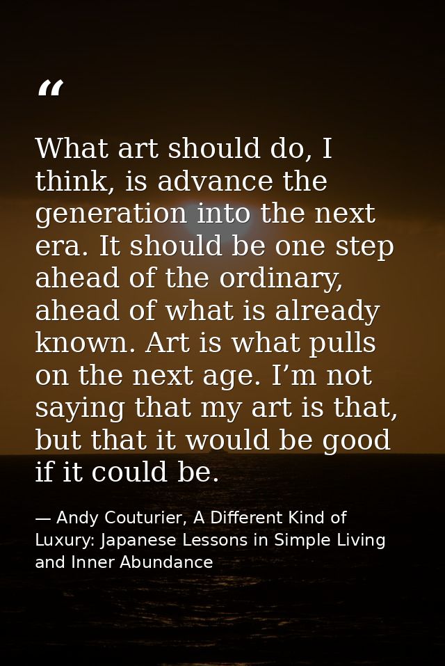 What art should do, I think, is advance the generation into the next era. It should be one step ahead of the ordinary, a — Andy Couturier, A Different Kind of Luxury: Japanese Lessons in Simple Living and Inner Abundance
