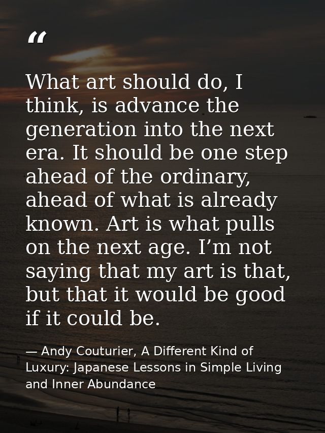 What art should do, I think, is advance the generation into the next era. It should be one step ahead of the ordinary, a — Andy Couturier, A Different Kind of Luxury: Japanese Lessons in Simple Living and Inner Abundance