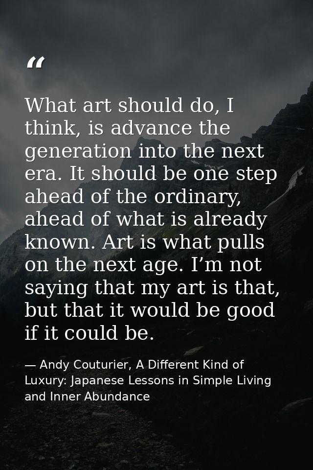 What art should do, I think, is advance the generation into the next era. It should be one step ahead of the ordinary, a — Andy Couturier, A Different Kind of Luxury: Japanese Lessons in Simple Living and Inner Abundance
