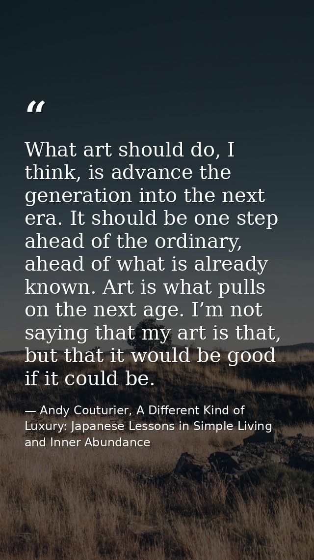 What art should do, I think, is advance the generation into the next era. It should be one step ahead of the ordinary, a — Andy Couturier, A Different Kind of Luxury: Japanese Lessons in Simple Living and Inner Abundance