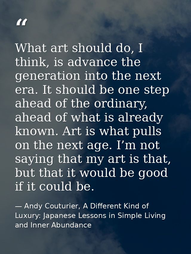 What art should do, I think, is advance the generation into the next era. It should be one step ahead of the ordinary, a — Andy Couturier, A Different Kind of Luxury: Japanese Lessons in Simple Living and Inner Abundance