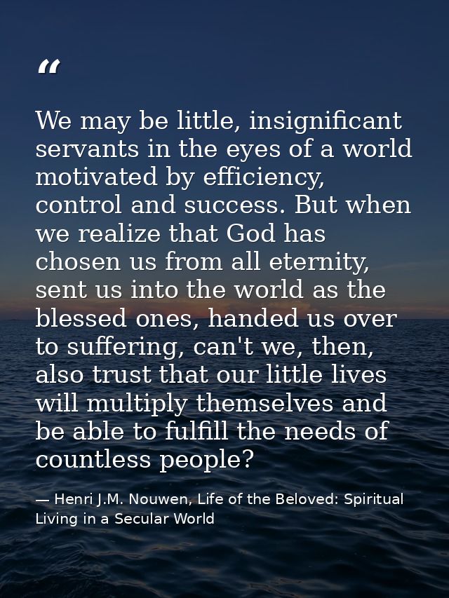 We may be little, insignificant servants in the eyes of a world motivated by efficiency, control and success. But when w — Henri J.M. Nouwen, Life of the Beloved: Spiritual Living in a Secular World